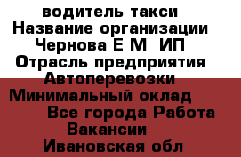 водитель такси › Название организации ­ Чернова Е.М, ИП › Отрасль предприятия ­ Автоперевозки › Минимальный оклад ­ 50 000 - Все города Работа » Вакансии   . Ивановская обл.